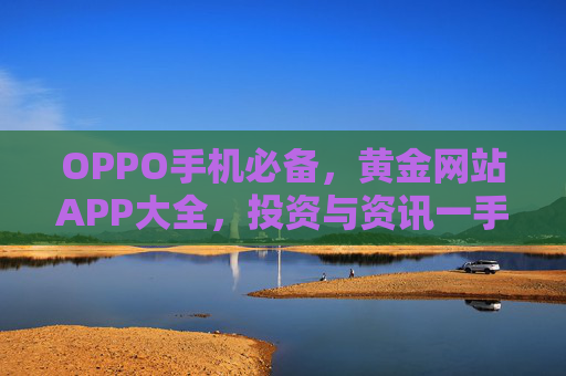 OPPO手机必备，黄金网站APP大全，投资与资讯一手掌握，OPPO手机必备，黄金网站APP大全，投资与资讯一手掌握