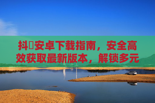 抖抈安卓下载指南,安全高效获取最新版本,解锁多元精彩体验,抖抈安卓下载指南,安全高效获取最新,解锁多元精彩 抖抈安卓下载指南,安全高效获取最新版本,解锁多元精彩体验,抖抈安卓下载指南,安全高效获取最新,解锁多元精彩
