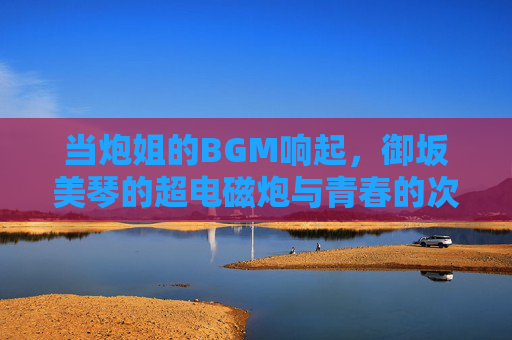 当炮姐的BGM响起,御坂美琴的超电磁炮与青春的次元共振,炮姐BGM与超电磁炮,青春次元共振 当炮姐的BGM响起,御坂美琴的超电磁炮与青春的次元共振,炮姐BGM与超电磁炮,青春次元共振