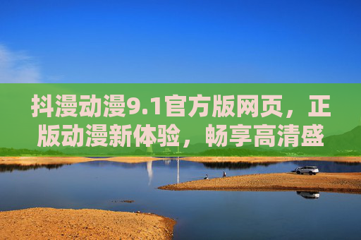 抖漫动漫9.1官方版网页,正版动漫新体验,畅享高清盛宴,抖漫动漫9.1官方版,正版高清新体验 抖漫动漫9.1官方版网页,正版动漫新体验,畅享高清盛宴,抖漫动漫9.1官方版,正版高清新体验