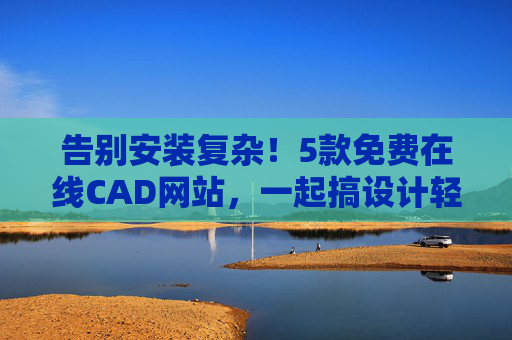 告别安装复杂！5款免费在线CAD网站，一起搞设计轻松上手，免费在线CAD网站，告别安装，轻松搞设计