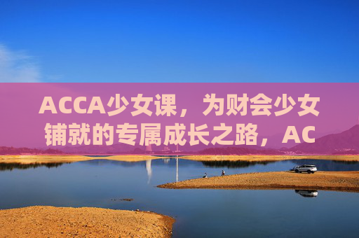 ACCA少女课,为财会少女铺就的专属成长之路,ACCA少女课,为财会少女铺就专属成长之路 ACCA少女课,为财会少女铺就的专属成长之路,ACCA少女课,为财会少女铺就专属成长之路