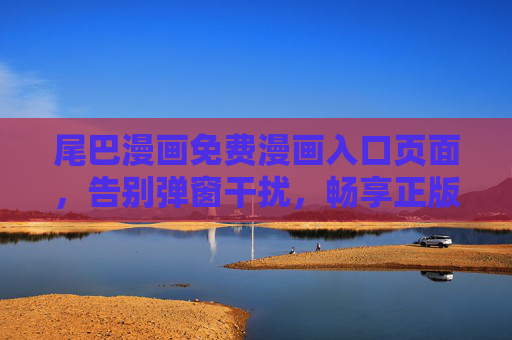尾巴漫画免费漫画入口页面,告别弹窗干扰,畅享正版阅读乐趣 尾巴漫画免费漫画入口页面,告别弹窗干扰,畅享正版阅读乐趣
