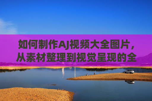 如何制作AJ视频大全图片,从素材整理到视觉呈现的全流程指南,AJ视频大全图片制作全流程,从素材整理到视觉呈现 如何制作AJ视频大全图片,从素材整理到视觉呈现的全流程指南,AJ视频大全图片制作全流程,从素材整理到视觉呈现