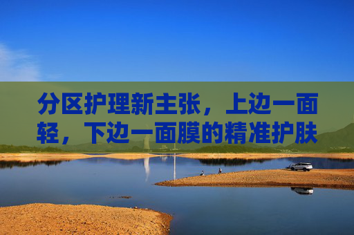 分区护理新主张，上边一面轻，下边一面膜的精准护肤程序，上轻下膜，精准分区护理新主张