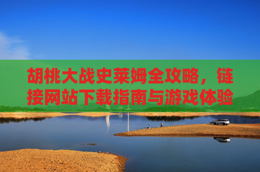 胡桃大战史莱姆全攻略,链接网站下载指南与游戏体验详解,胡桃大战史莱姆全攻略,下载指南与体验详解 胡桃大战史莱姆全攻略,链接网站下载指南与游戏体验详解,胡桃大战史莱姆全攻略,下载指南与体验详解
