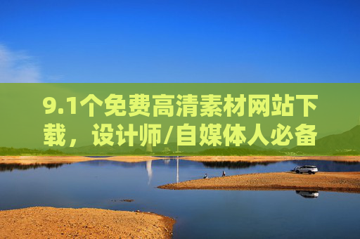 9.1个免费高清素材网站下载,设计师/自媒体人必备资源库!1个免费高清素材网站,设计师/自媒体人必备资源库 9.1个免费高清素材网站下载,设计师/自媒体人必备资源库!1个免费高清素材网站,设计师/自媒体人必备资源库