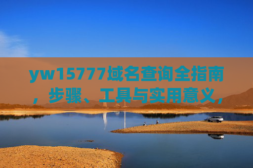 yw15777域名查询全指南,步骤、工具与实用意义,yw15777域名查询全指南,步骤、工具与实用意义 yw15777域名查询全指南,步骤、工具与实用意义,yw15777域名查询全指南,步骤、工具与实用意义