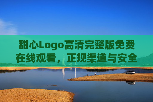 甜心Logo高清完整版免费在线观看,正规渠道与安全指南,甜心Logo高清完整版免费在线观看,正规渠道与安全指南 甜心Logo高清完整版免费在线观看,正规渠道与安全指南,甜心Logo高清完整版免费在线观看,正规渠道与安全指南