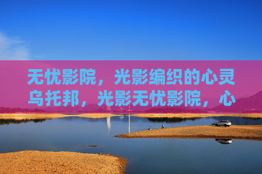 无忧影院,光影编织的心灵乌托邦,光影无忧影院,心灵乌托邦 无忧影院,光影编织的心灵乌托邦,光影无忧影院,心灵乌托邦
