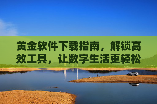 黄金软件下载指南,解锁高效工具,让数字生活更轻松,黄金软件下载指南,解锁高效数字生活 黄金软件下载指南,解锁高效工具,让数字生活更轻松,黄金软件下载指南,解锁高效数字生活