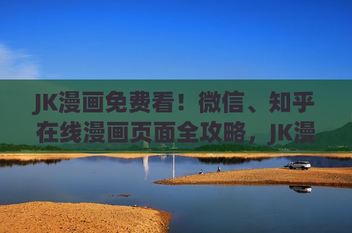 JK漫画免费看!微信、知乎在线漫画页面全攻略,JK漫画免费看!微信知乎在线漫画页面全攻略 JK漫画免费看!微信、知乎在线漫画页面全攻略,JK漫画免费看!微信知乎在线漫画页面全攻略