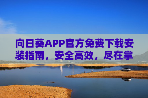 向日葵APP官方免费下载安装指南，安全高效，尽在掌握！向日葵APP官方免费下载安装指南，安全高效尽在掌握