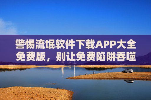 警惕流氓软件下载APP大全免费版,别让免费陷阱吞噬你的手机安全,警惕流氓软件APP大全免费版,别让免费陷阱吞噬手机安全 警惕流氓软件下载APP大全免费版,别让免费陷阱吞噬你的手机安全,警惕流氓软件APP大全免费版,别让免费陷阱吞噬手机安全