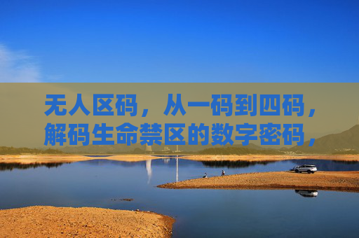 无人区码，从一码到四码，解码生命禁区的数字密码，无人区码，从一码到四码解码生命禁区