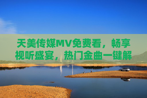 天美传媒MV免费看,畅享视听盛宴,热门金曲一键解锁!天美传媒MV免费看,一键解锁热门金曲,畅享视听盛宴 天美传媒MV免费看,畅享视听盛宴,热门金曲一键解锁!天美传媒MV免费看,一键解锁热门金曲,畅享视听盛宴
