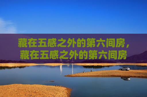 藏在五感之外的第六间房,藏在五感之外的第六间房 藏在五感之外的第六间房,藏在五感之外的第六间房