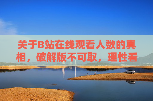关于B站在线观看人数的真相,破解版不可取,理性看待更重要 关于B站在线观看人数的真相,破解版不可取,理性看待更重要