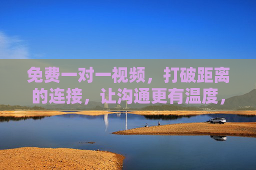 免费一对一视频，打破距离的连接，让沟通更有温度，免费一对一视频，无距离连接，有温度沟通