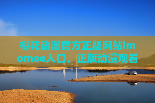 樱花动漫官方正版网站imomoe入口，正版动漫观看首选，安全便捷新体验，樱花动漫官方正版入口imomoe，正版动漫安全便捷新体验