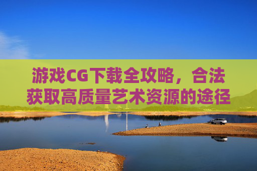 游戏CG下载全攻略,合法获取高质量艺术资源的途径与技巧,游戏CG下载全攻略,合法获取高质量艺术资源的途径与技巧 游戏CG下载全攻略,合法获取高质量艺术资源的途径与技巧,游戏CG下载全攻略,合法获取高质量艺术资源的途径与技巧