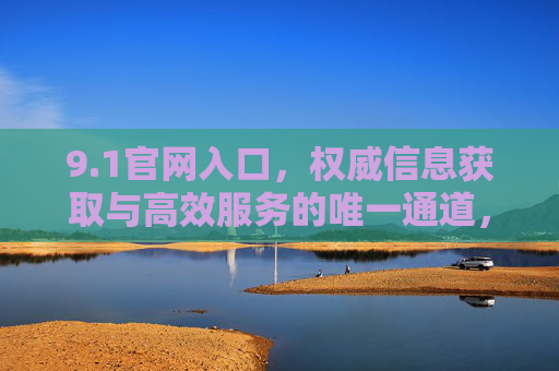 9.1官网入口,权威信息获取与高效服务的唯一通道,1官网入口,权威信息与高效服务的唯一通道 9.1官网入口,权威信息获取与高效服务的唯一通道,1官网入口,权威信息与高效服务的唯一通道