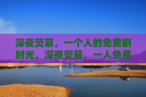 深夜荧幕，一个人的免费剧时光，深夜荧幕，一人免费剧时光