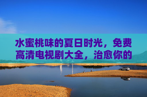 水蜜桃味的夏日时光,免费高清电视剧大全,治愈你的追剧清单,水蜜桃夏日治愈剧单,免费高清追剧时光 水蜜桃味的夏日时光,免费高清电视剧大全,治愈你的追剧清单,水蜜桃夏日治愈剧单,免费高清追剧时光
