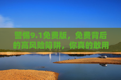 警惕9.1免费版，免费背后的高风险陷阱，你真的敢用吗？1免费版，免费背后的高风险陷阱，你敢用吗？