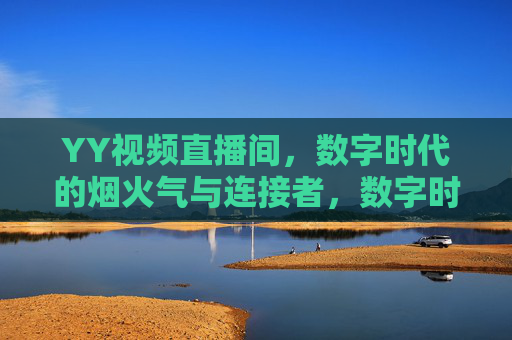 YY视频直播间,数字时代的烟火气与连接者,数字时代的烟火连接者,YY直播间 YY视频直播间,数字时代的烟火气与连接者,数字时代的烟火连接者,YY直播间