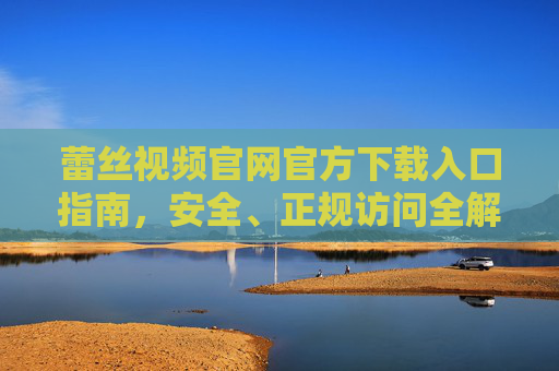 蕾丝视频官网官方下载入口指南,安全、正规访问全解析 蕾丝视频官网官方下载入口指南,安全、正规访问全解析
