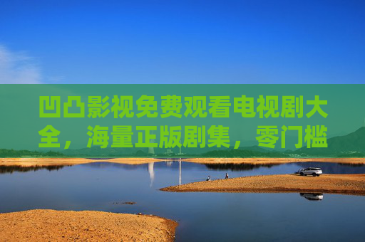 凹凸影视免费观看电视剧大全，海量正版剧集，零门槛追剧新体验，凹凸影视，免费正版零门槛追剧大全