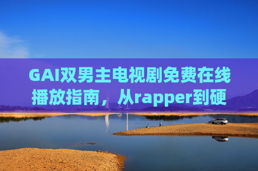 GAI双男主电视剧免费在线播放指南,从rapper到硬汉,这些剧让你一次看过瘾,GAI双男主电视剧免费在线播放指南,从rapper到硬汉一次看过瘾 GAI双男主电视剧免费在线播放指南,从rapper到硬汉,这些剧让你一次看过瘾,GAI双男主电视剧免费在线播放指南,从rapper到硬汉一次看过瘾