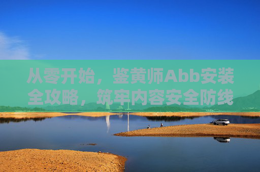 从零开始，鉴黄师Abb安装全攻略，筑牢内容安全防线，鉴黄师Abb安装全攻略，从零开始筑牢内容安全防线