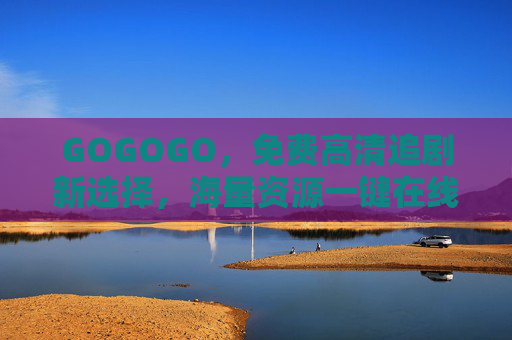 GOGOGO，免费高清追剧新选择，海量资源一键在线观看！免费高清追剧新选择，海量资源一键观看