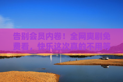 告别会员内卷！全网爽剧免费看，快乐这次真的不用等，告别会员内卷！免费看爽剧，快乐这次不用等