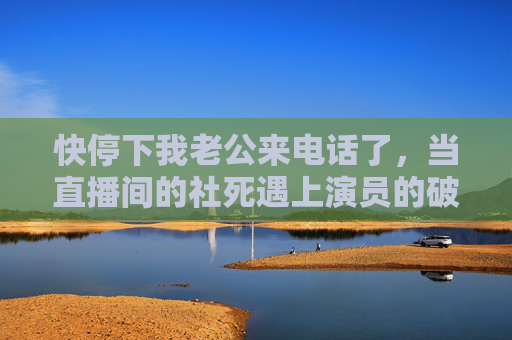 快停下我老公来电话了,当直播间的社死遇上演员的破功神演技,老公来电!直播社死撞上演员破功神演技 快停下我老公来电话了,当直播间的社死遇上演员的破功神演技,老公来电!直播社死撞上演员破功神演技