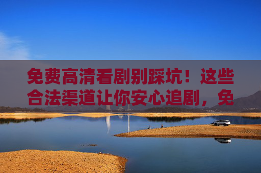 免费高清看剧别踩坑!这些合法渠道让你安心追剧,免费高清看剧别踩坑!合法渠道安心追剧 免费高清看剧别踩坑!这些合法渠道让你安心追剧,免费高清看剧别踩坑!合法渠道安心追剧