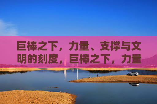 巨棒之下，力量、支撑与文明的刻度，巨棒之下，力量、支撑与文明的刻度