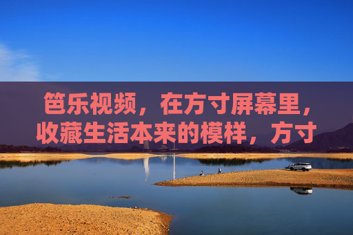 笆乐视频，在方寸屏幕里，收藏生活本来的模样，方寸屏幕，收藏生活本来的模样
