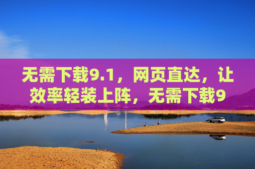 无需下载9.1，网页直达，让效率轻装上阵，无需下载9.1，网页直达效率轻装上阵