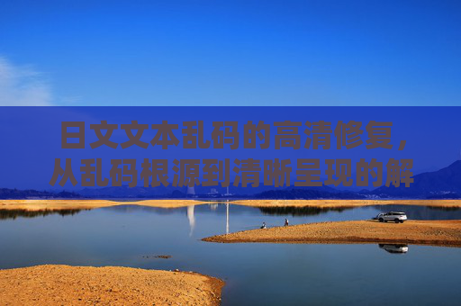 日文文本乱码的高清修复，从乱码根源到清晰呈现的解决之道，日文文本乱码高清修复，从根源到清晰呈现的解决之道