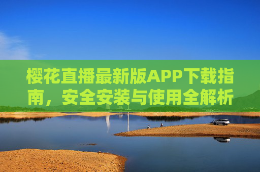 樱花直播最新版APP下载指南,安全安装与使用全解析,樱花直播最新版APP安全下载安装与使用全解析 樱花直播最新版APP下载指南,安全安装与使用全解析,樱花直播最新版APP安全下载安装与使用全解析
