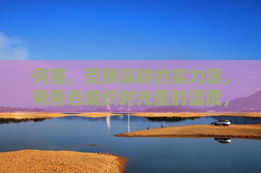 何苗,荧屏深耕的实力派,用角色编织时光里的温度,何苗,荧屏实力派,以角色编织时光温度 何苗,荧屏深耕的实力派,用角色编织时光里的温度,何苗,荧屏实力派,以角色编织时光温度