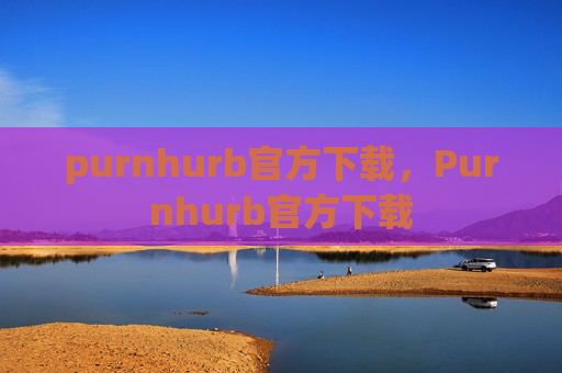 purnhurb官方下载,Purnhurb官方下载 purnhurb官方下载,Purnhurb官方下载