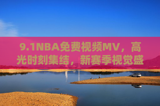 9.1NBA免费视频MV,高光时刻集结,新赛季视觉盛宴免费看!NBA新赛季免费高光MV,视觉盛宴集结 9.1NBA免费视频MV,高光时刻集结,新赛季视觉盛宴免费看!NBA新赛季免费高光MV,视觉盛宴集结