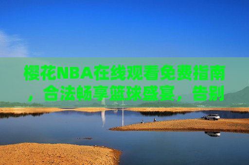 樱花NBA在线观看免费指南,合法畅享篮球盛宴,告别付费烦恼,免费合法NBA观看指南,畅享篮球盛宴,告别付费烦恼 樱花NBA在线观看免费指南,合法畅享篮球盛宴,告别付费烦恼,免费合法NBA观看指南,畅享篮球盛宴,告别付费烦恼