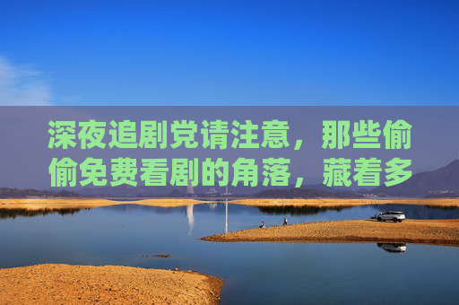 深夜追剧党请注意,那些偷偷免费看剧的角落,藏着多少你不知道的事?深夜追剧党注意!免费看剧的角落藏着这些秘密 深夜追剧党请注意,那些偷偷免费看剧的角落,藏着多少你不知道的事?深夜追剧党注意!免费看剧的角落藏着这些秘密