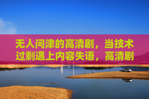无人问津的高清剧，当技术过剩遇上内容失语，高清剧遇冷，技术过剩遇上内容失语