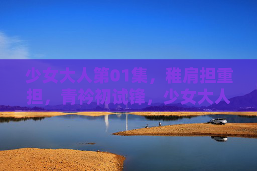 少女大人第01集，稚肩担重担，青衿初试锋，少女大人第01集，稚肩担重担，青衿初试锋